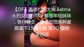 【OF】香港约炮大神 Batman 约女自拍38V 都是年轻妹妹，各行各业，重金忽悠各种套路拿下19歲小貓 第3Q 寵物美容師