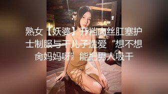 熟女【妖婆】开裆肉丝肛塞护士制服与干儿子造爱“想不想肏妈妈呀”能把男人吸干