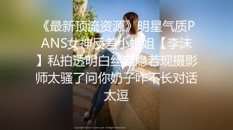 《最新顶流资源》明星气质PANS女神反差小姐姐【李沫】私拍透明白丝若隐若现摄影师太骚了问你奶子咋不长对话太逗