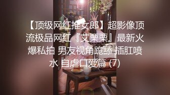 【顶级网红推女郎】超影像顶流极品网红『艾栗栗』最新火爆私拍 男友视角跪舔 插肛喷水 自虐口爱篇 (7)