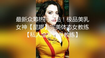 最新众筹热门精品！极品美乳女神【昆娜】完美体态女教练【私人全裸健身教练】