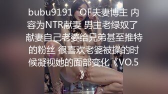 bubu9191✨OF夫妻博主 内容为NTR献妻 男主老绿奴了 献妻自己老婆给兄弟甚至推特的粉丝 很喜欢老婆被操的时候凝视她的面部变化《VO.5》