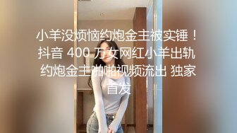 小羊没烦恼约炮金主被实锤！抖音 400 万女网红小羊出轨 约炮金主啪啪视频流出 独家首发