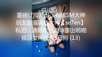 重磅订阅流出，有钱SM大神玩女超强调教大神【se7en】私拍，滴蜡电控羞辱露出啪啪极品女神反差S母狗 (13)