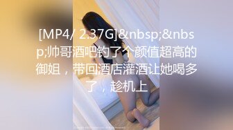 [MP4/ 2.37G]&nbsp;&nbsp;帅哥酒吧钓了个颜值超高的御姐，带回酒店灌酒让她喝多了，趁机上