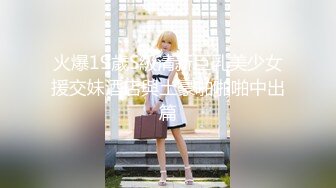 火爆19歲S級清新巨乳美少女援交妹酒店與土豪啪啪啪中出篇