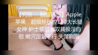 【究极❤️制服诱惑】Apple苹果✿ 超级丝袜控180大长腿女神 护士装肛塞双具极淫自慰 嫩穴湿到不行 失禁高潮