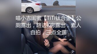 喵小吉闺蜜【TiTi钛合金】公厕露出，路边K房露出，素人自拍，三点全露