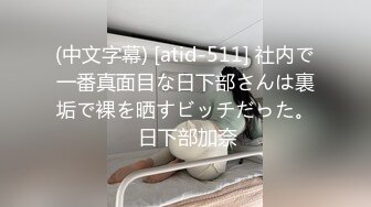 (中文字幕) [atid-511] 社内で一番真面目な日下部さんは裏垢で裸を晒すビッチだった。 日下部加奈