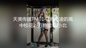 天美传媒TM0141被欺凌的高中校花2-万静雪 顾小北