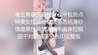 老王桑拿洗浴按摩会所包房点钟美女技师全套服务透明薄纱情趣黑丝风情万种牛逼体位狠狠干对白搞笑无水印完整版