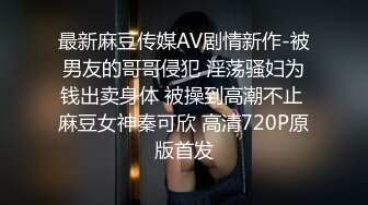 最新麻豆传媒AV剧情新作-被男友的哥哥侵犯 淫荡骚妇为钱出卖身体 被操到高潮不止 麻豆女神秦可欣 高清720P原版首发