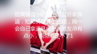 甜美骚骚小妞和小男友居家操逼，短裙骑在身上抽插，搞一会自己拿道具自慰，男友JB有点小，貌似满足不了1