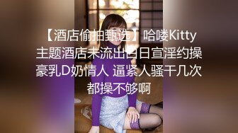 【酒店偷拍甄选】哈喽Kitty主题酒店未流出白日宣淫约操豪乳D奶情人 逼紧人骚干几次都操不够啊