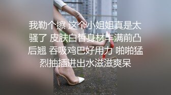 我勒个擦 这个小姐姐真是太骚了 皮肤白皙身材丰满前凸后翘 吞吸鸡巴好用力 啪啪猛烈抽插进出水滋滋爽呆