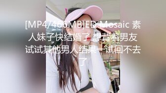 [MP4/466MB]ED Mosaic 素人妹子快结婚了 想背着男友试试其他男人结果一试回不去了