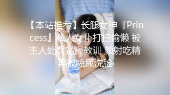 【本站推荐】长腿女神『Princess』私人女仆打扫偷懒 被主人处罚猛操教训 颜射吃精再被喷尿洗脸