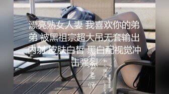 漂亮熟女人妻 我喜欢你的弟弟 被黑祖宗超大吊无套输出内射 皮肤白皙 黑白配视觉冲击强烈