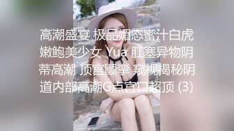 高潮盛宴 极品媚态蜜汁白虎嫩鲍美少女 Yua 肛塞异物阴蒂高潮 顶宫颤挛 窥视揭秘阴道内部高潮G点宫口超顶 (3)