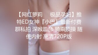 【网红萝莉❤️极品孕妇】推特ED女神『小巴』最新付费群私拍 深喉跪舔 骑乘顶操 随便内射 高清720P版