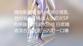 清纯系美眉 身材高挑小贫乳 性经验2人 挑战人生初次5P肉便器 抠的淫水狂喷 白浆精液混合液直流 三内射一口爆