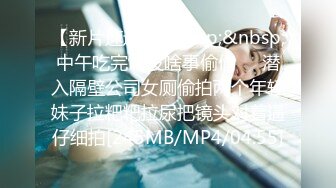 【新片速遞】&nbsp;&nbsp;中午吃完饭没啥事偷偷❤️潜入隔壁公司女厕偷拍两个年轻妹子拉粑粑拉尿把镜头对着逼仔细拍[245MB/MP4/04:55]