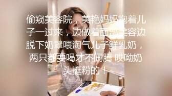 偷窥美容院，美艳妈妈抱着儿子一过来，边做着面部美容边脱下奶罩喂淘气儿子鲜乳奶，两只都要喝才不闹腾 哎呦奶头挺粉的！