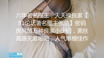 六年著名圈主，天天换良家【91论坛著名圈主张总】密码房风情万种良家小少妇，黑丝高跟无套啪啪，人气爆棚佳作