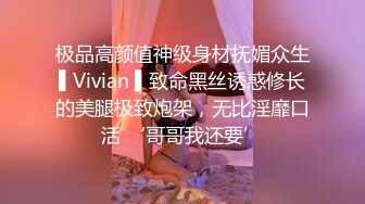 极品高颜值神级身材抚媚众生▌Vivian ▌致命黑丝诱惑修长的美腿极致炮架，无比淫靡口活 ‘哥哥我还要’