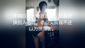 丰满巨乳人妻就是爽，就喜欢操别人老婆。老公欠我钱不还以为很厉害。