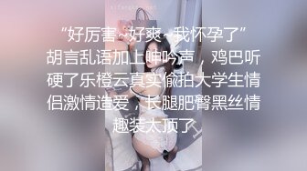 “好厉害~好爽~我怀孕了”胡言乱语加上呻吟声，鸡巴听硬了乐橙云真实偸拍大学生情侣激情造爱，长腿肥臀黑丝情趣装太顶了