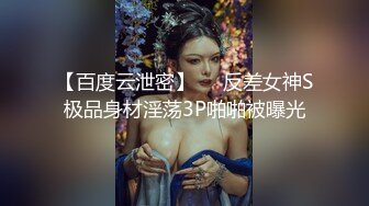 【百度云泄密】❤️反差女神S极品身材淫荡3P啪啪被曝光