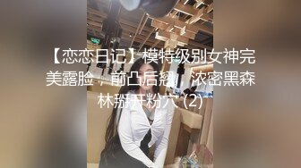 【恋恋日记】模特级别女神完美露脸，前凸后翘，浓密黑森林掰开粉穴 (2)