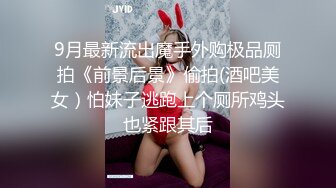 9月最新流出魔手外购极品厕拍《前景后景》偷拍(酒吧美女）怕妹子逃跑上个厕所鸡头也紧跟其后