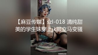 【麻豆传媒】szl-018 清纯甜美的学生妹穿上jk服立马变骚