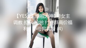 【YESU】约啪大神1号女主 调教 扣穴 啪啪 付费群高价福利，小母狗真粉 (4)