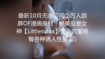 最新10月无水订阅③万人舔屏OF漫画身材，绝美反差女神【Littlesulaa】馒头穴蜜桃臀各种诱人性爱 (2)