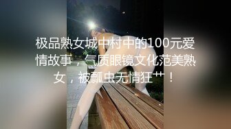 极品熟女城中村中的100元爱情故事，气质眼镜文化范美熟女，被瓢虫无情狂艹！