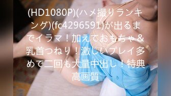 (HD1080P)(ハメ撮りランキング)(fc4296591)が出るまでイラマ！加えておもちゃ＆乳首つねり！激しいプレイ多めで二回も大量中出し！特典高画質