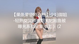 【果条果贷特别档】少妇御姐-轻熟女欠债逾期大肥鲍鱼被曝光系列全集（上） (2