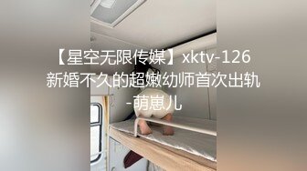 【星空无限传媒】xktv-126 新婚不久的超嫩幼师首次出轨-萌崽儿