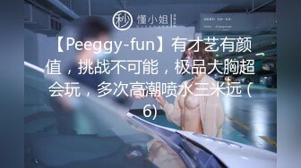 【Peeggy-fun】有才艺有颜值，挑战不可能，极品大胸超会玩，多次高潮喷水三米远 (6)