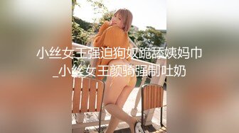 小丝女王强迫狗奴跪舔姨妈巾_小丝女王颜骑强制吐奶