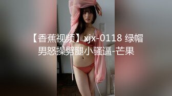 【香蕉视频】xjx-0118 绿帽男怒操劈腿小骚逼-芒果