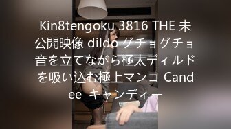 Kin8tengoku 3816 THE 未公開映像 dildo グチョグチョ音を立てながら極太ディルドを吸い込む極上マンコ Candee  キャンディー