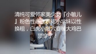 清纯可爱邻家美少女『小敏儿』粉色性感连衣裙小学妹以性换租，白虎小嫩穴要被大鸡巴顶穿了！