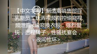 【中文字幕】制造商销售部巨乳新员工玩弄视频指控偷窥视频泄露<偷窥换衣服，强烈爱抚，远程转子，性骚扰宴会，夜间性环>