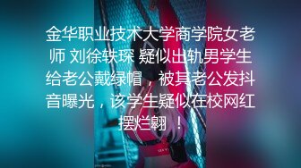 金华职业技术大学商学院女老师 刘徐轶琛 疑似出轨男学生给老公戴绿帽，被其老公发抖音曝光，该学生疑似在校网红 摆烂翱 ！