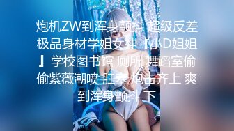 炮机ZW到浑身颤抖 超级反差极品身材学姐女神『小D姐姐』学校图书馆 厕所 舞蹈室偷偷紫薇潮喷 肛塞 炮击齐上 爽到浑身颤抖 下