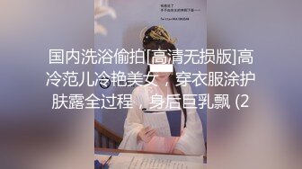 国内洗浴偷拍[高清无损版]高冷范儿冷艳美女，穿衣服涂护肤露全过程，身后巨乳飘 (2